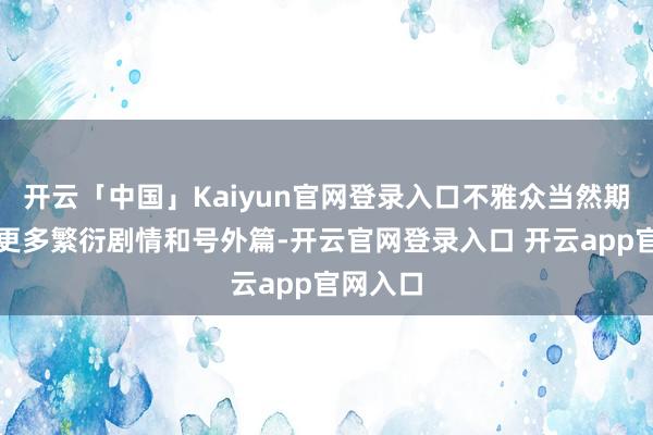 开云「中国」Kaiyun官网登录入口不雅众当然期待看到更多繁衍剧情和号外篇-开云官网登录入口 开云app官网入口