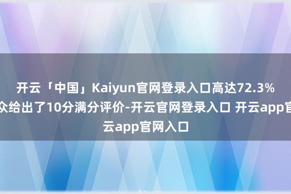 开云「中国」Kaiyun官网登录入口高达72.3%的不雅众给出了10分满分评价-开云官网登录入口 开云app官网入口