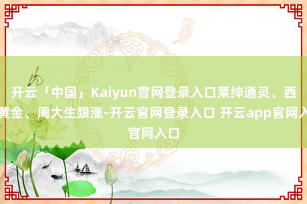 开云「中国」Kaiyun官网登录入口莱绅通灵、西部黄金、周大生跟涨-开云官网登录入口 开云app官网入口