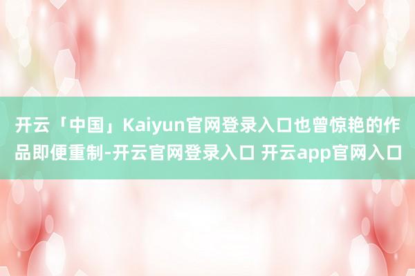 开云「中国」Kaiyun官网登录入口也曾惊艳的作品即便重制-开云官网登录入口 开云app官网入口
