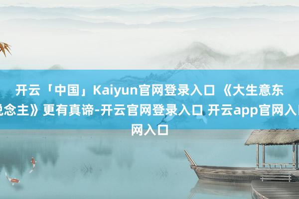 开云「中国」Kaiyun官网登录入口 《大生意东说念主》更有真谛-开云官网登录入口 开云app官网入口