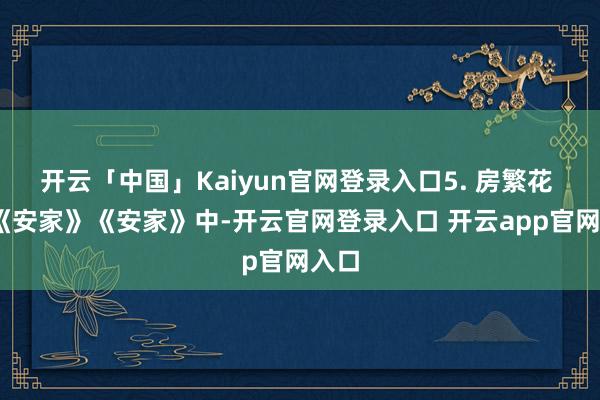 开云「中国」Kaiyun官网登录入口5. 房繁花 ——《安家》《安家》中-开云官网登录入口 开云app官网入口