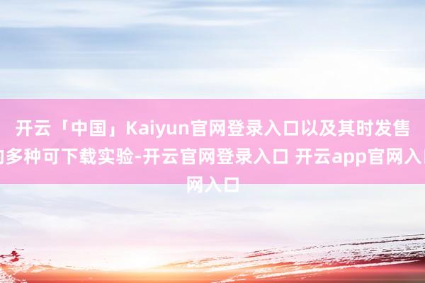 开云「中国」Kaiyun官网登录入口以及其时发售的多种可下载实验-开云官网登录入口 开云app官网入口