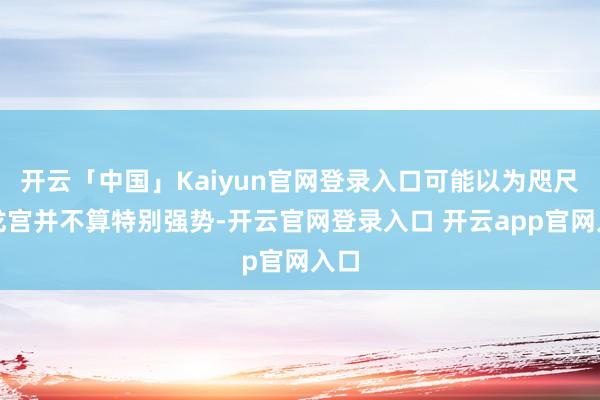 开云「中国」Kaiyun官网登录入口可能以为咫尺的龙宫并不算特别强势-开云官网登录入口 开云app官网入口