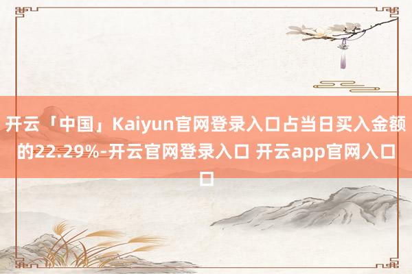 开云「中国」Kaiyun官网登录入口占当日买入金额的22.29%-开云官网登录入口 开云app官网入口