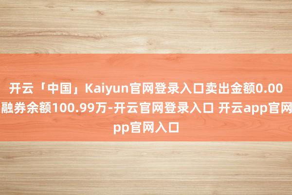 开云「中国」Kaiyun官网登录入口卖出金额0.00元；融券余额100.99万-开云官网登录入口 开云app官网入口