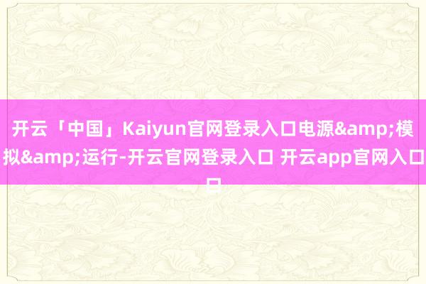 开云「中国」Kaiyun官网登录入口电源&模拟&运行-开云官网登录入口 开云app官网入口