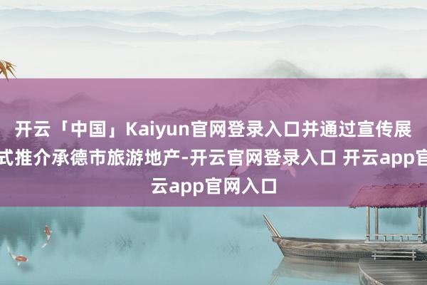 开云「中国」Kaiyun官网登录入口并通过宣传展板的方式推介承德市旅游地产-开云官网登录入口 开云app官网入口