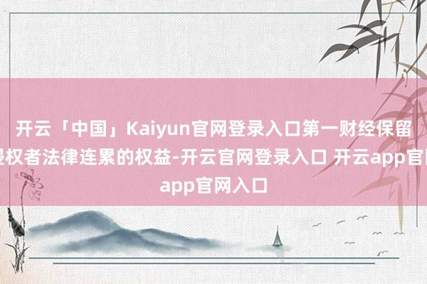 开云「中国」Kaiyun官网登录入口第一财经保留追究侵权者法律连累的权益-开云官网登录入口 开云app官网入口