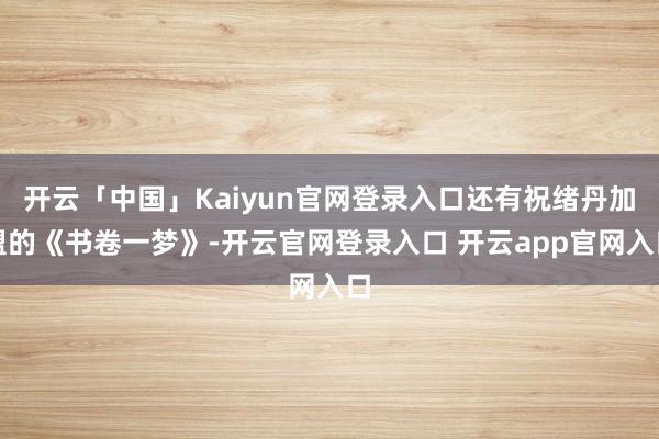 开云「中国」Kaiyun官网登录入口还有祝绪丹加盟的《书卷一梦》-开云官网登录入口 开云app官网入口