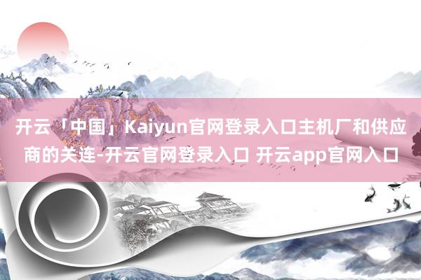 开云「中国」Kaiyun官网登录入口主机厂和供应商的关连-开云官网登录入口 开云app官网入口