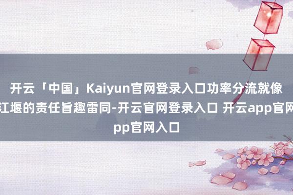 开云「中国」Kaiyun官网登录入口功率分流就像王人江堰的责任旨趣雷同-开云官网登录入口 开云app官网入口