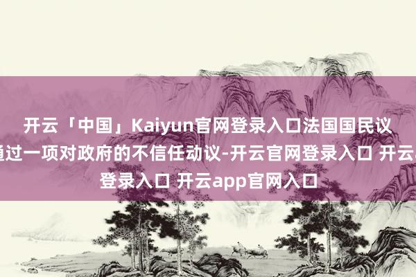 开云「中国」Kaiyun官网登录入口法国国民议会投票表决通过一项对政府的不信任动议-开云官网登录入口 开云app官网入口
