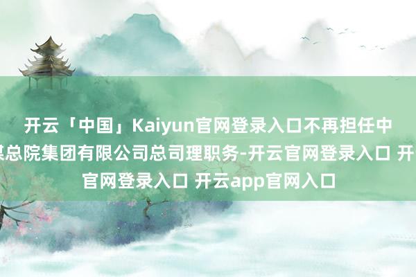 开云「中国」Kaiyun官网登录入口不再担任中国机械科学参谋总院集团有限公司总司理职务-开云官网登录入口 开云app官网入口