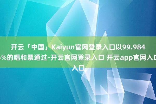 开云「中国」Kaiyun官网登录入口以99.9845%的唱和票通过-开云官网登录入口 开云app官网入口