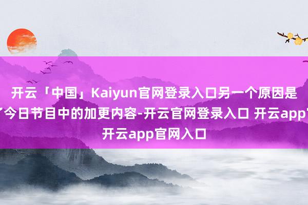 开云「中国」Kaiyun官网登录入口另一个原因是她看到了今日节目中的加更内容-开云官网登录入口 开云app官网入口