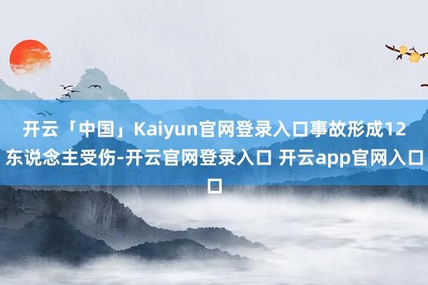 开云「中国」Kaiyun官网登录入口事故形成12东说念主受伤-开云官网登录入口 开云app官网入口