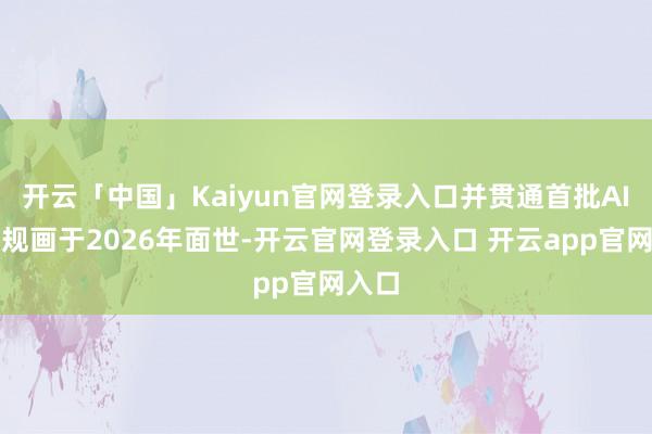 开云「中国」Kaiyun官网登录入口并贯通首批AI开辟规画于2026年面世-开云官网登录入口 开云app官网入口