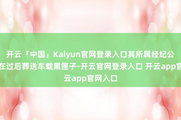 开云「中国」Kaiyun官网登录入口其所属经纪公司以致在过后葬送车载黑匣子-开云官网登录入口 开云app官网入口
