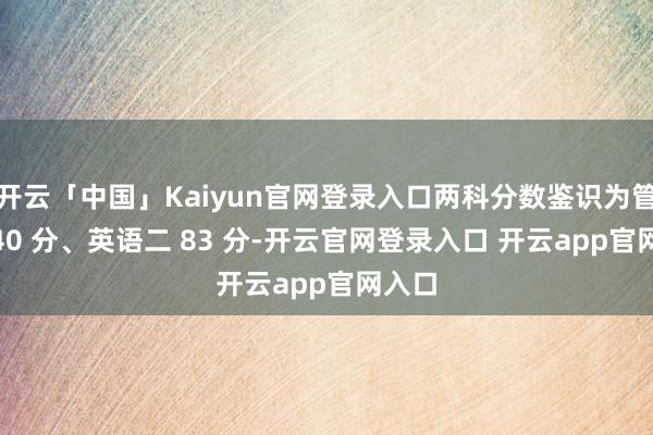 开云「中国」Kaiyun官网登录入口两科分数鉴识为管综 140 分、英语二 83 分-开云官网登录入口 开云app官网入口