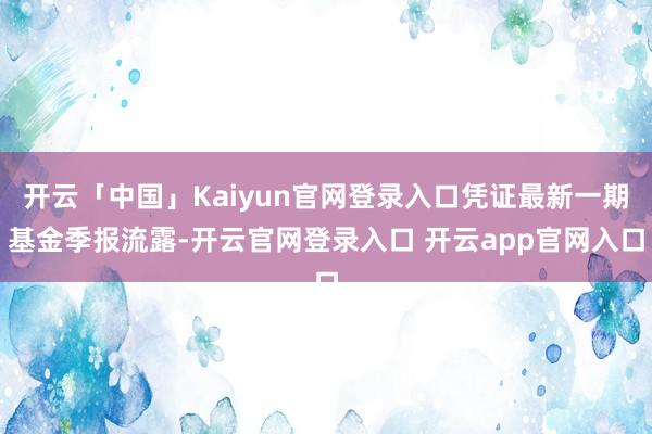 开云「中国」Kaiyun官网登录入口凭证最新一期基金季报流露-开云官网登录入口 开云app官网入口