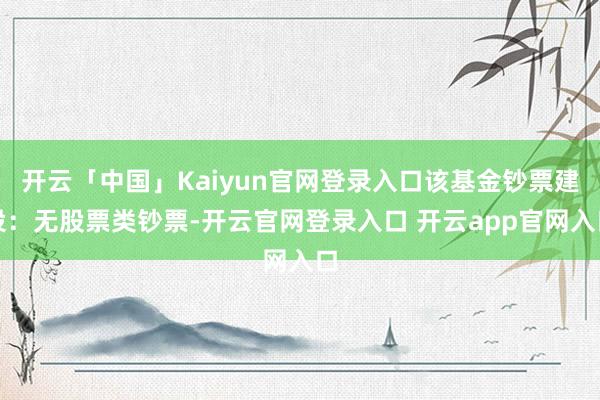 开云「中国」Kaiyun官网登录入口该基金钞票建设：无股票类钞票-开云官网登录入口 开云app官网入口