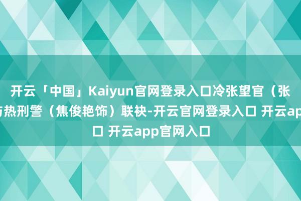 开云「中国」Kaiyun官网登录入口冷张望官（张若昀饰）与热刑警（焦俊艳饰）联袂-开云官网登录入口 开云app官网入口