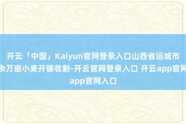 开云「中国」Kaiyun官网登录入口山西省运城市430余万亩小麦开镰收割-开云官网登录入口 开云app官网入口