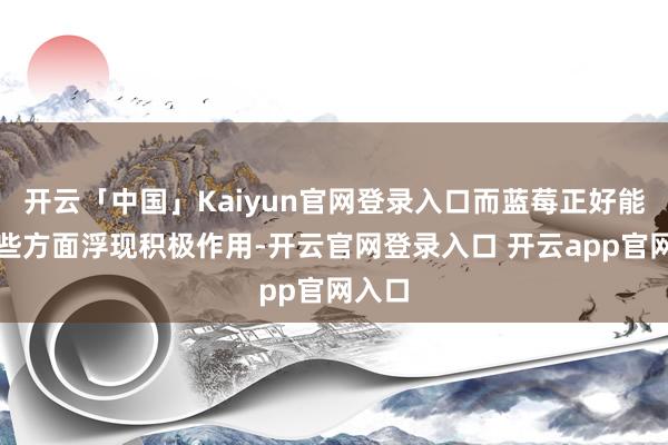 开云「中国」Kaiyun官网登录入口而蓝莓正好能在这些方面浮现积极作用-开云官网登录入口 开云app官网入口