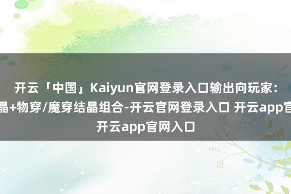 开云「中国」Kaiyun官网登录入口输出向玩家：物攻结晶+物穿/魔穿结晶组合-开云官网登录入口 开云app官网入口