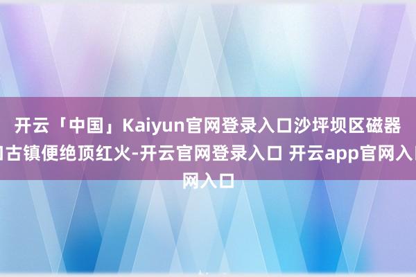 开云「中国」Kaiyun官网登录入口沙坪坝区磁器口古镇便绝顶红火-开云官网登录入口 开云app官网入口