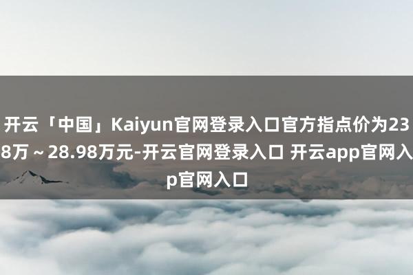 开云「中国」Kaiyun官网登录入口官方指点价为23.98万～28.98万元-开云官网登录入口 开云app官网入口