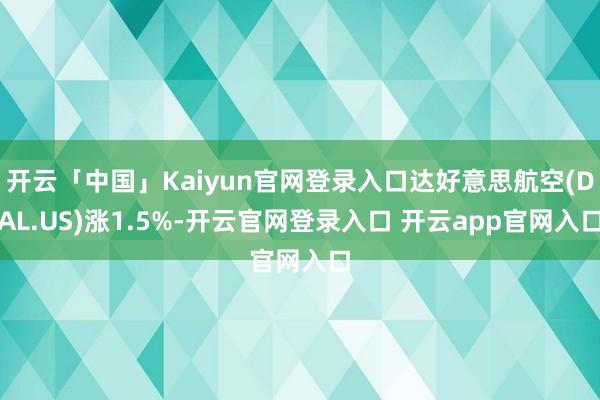 开云「中国」Kaiyun官网登录入口达好意思航空(DAL.US)涨1.5%-开云官网登录入口 开云app官网入口