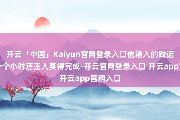 开云「中国」Kaiyun官网登录入口他输入的践诺生成了一个小时还王人莫得完成-开云官网登录入口 开云app官网入口