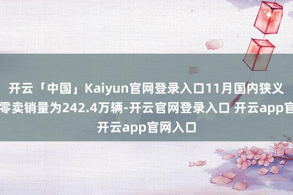 开云「中国」Kaiyun官网登录入口11月国内狭义乘用车零卖销量为242.4万辆-开云官网登录入口 开云app官网入口