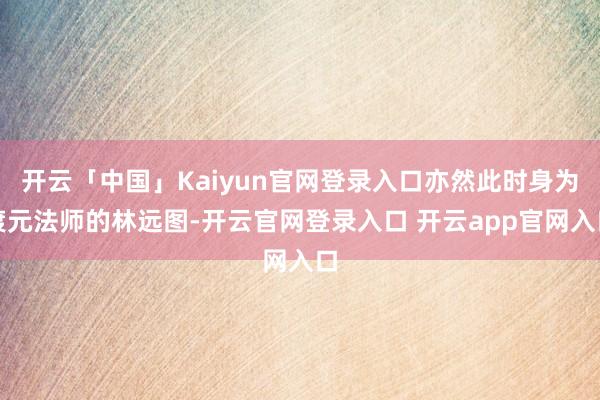 开云「中国」Kaiyun官网登录入口亦然此时身为渡元法师的林远图-开云官网登录入口 开云app官网入口