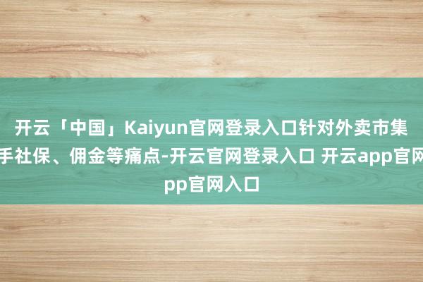 开云「中国」Kaiyun官网登录入口针对外卖市集的骑手社保、佣金等痛点-开云官网登录入口 开云app官网入口