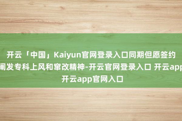 开云「中国」Kaiyun官网登录入口同期但愿签约企业充分阐发专科上风和窜改精神-开云官网登录入口 开云app官网入口