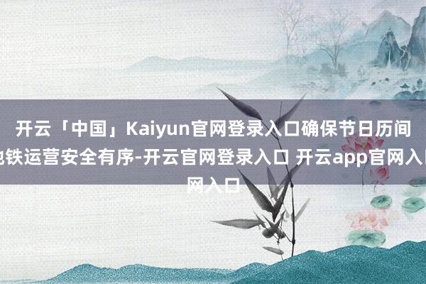 开云「中国」Kaiyun官网登录入口确保节日历间地铁运营安全有序-开云官网登录入口 开云app官网入口