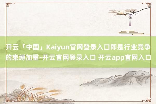 开云「中国」Kaiyun官网登录入口即是行业竞争的束缚加重-开云官网登录入口 开云app官网入口