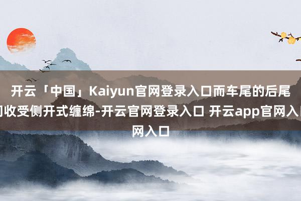 开云「中国」Kaiyun官网登录入口而车尾的后尾门收受侧开式缠绵-开云官网登录入口 开云app官网入口