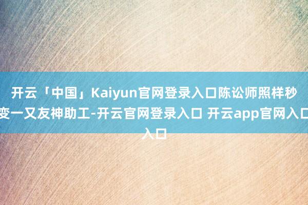 开云「中国」Kaiyun官网登录入口陈讼师照样秒变一又友神助工-开云官网登录入口 开云app官网入口