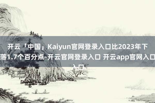开云「中国」Kaiyun官网登录入口比2023年下落1.7个百分点-开云官网登录入口 开云app官网入口