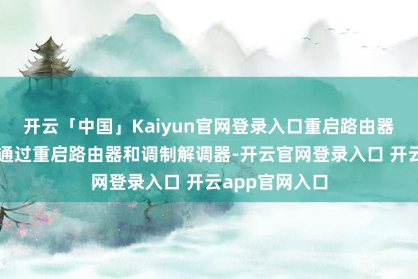 开云「中国」Kaiyun官网登录入口重启路由器和调制解调器通过重启路由器和调制解调器-开云官网登录入口 开云app官网入口