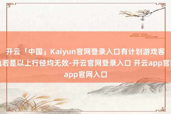 开云「中国」Kaiyun官网登录入口有计划游戏客服撑执若是以上行径均无效-开云官网登录入口 开云app官网入口