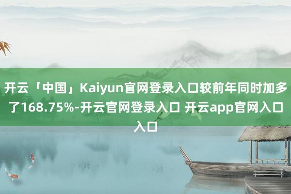 开云「中国」Kaiyun官网登录入口较前年同时加多了168.75%-开云官网登录入口 开云app官网入口