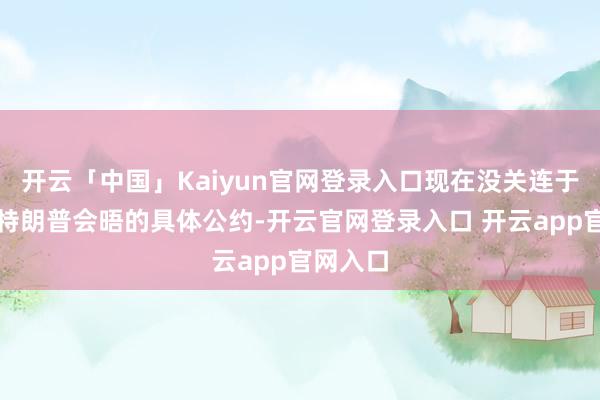 开云「中国」Kaiyun官网登录入口现在没关连于普京与特朗普会晤的具体公约-开云官网登录入口 开云app官网入口