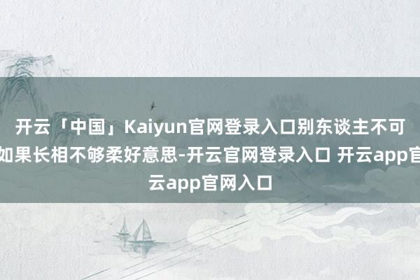 开云「中国」Kaiyun官网登录入口别东谈主不可爱她主如果长相不够柔好意思-开云官网登录入口 开云app官网入口