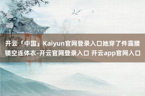 开云「中国」Kaiyun官网登录入口她穿了件露腰镂空连体衣-开云官网登录入口 开云app官网入口