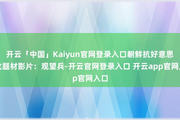 开云「中国」Kaiyun官网登录入口朝鲜抗好意思干戈题材影片：观望兵-开云官网登录入口 开云app官网入口